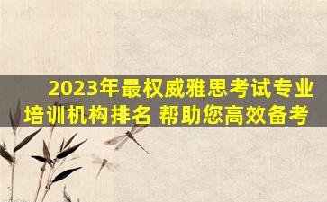 2023年最权威雅思考试专业培训机构排名 帮助您高效备考